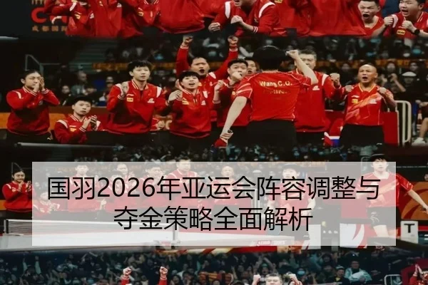 国羽2026年亚运会阵容调整与夺金策略全面解析 | FANYA SPORTS